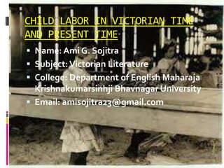 CHILD LABOR IN VICTORIAN TIME
AND PRESENT TIME
 Name: Ami G. Sojitra
 Subject:Victorian Literature
 College: Department...