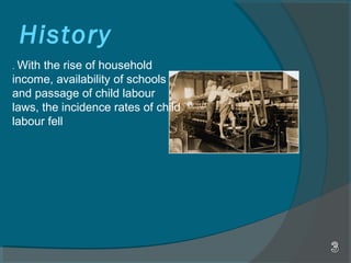 History
. With the rise of household
income, availability of schools
and passage of child labour
laws, the incidence rates of child
labour fell
 
