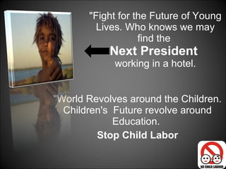 "Fight for the Future of Young Lives. Who knows we may find the  Next President  working in a hotel. "World Revolves around the Children. Children's  Future revolve around Education.  Stop Child Labor 