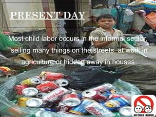 PRESENT DAY Most child labor occurs in the informal sector, "selling many things on the streets, at work in agriculture or hidden away in houses 