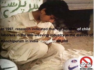 In 1997, research indicated that the number  of child  laborers in the silk-weaving industry in the district of Kanchipuram in India  exceeded  40,000 
