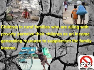 Children in rural families who are ailing with poverty perceive their children as an income generating resource to supplement the family income. 