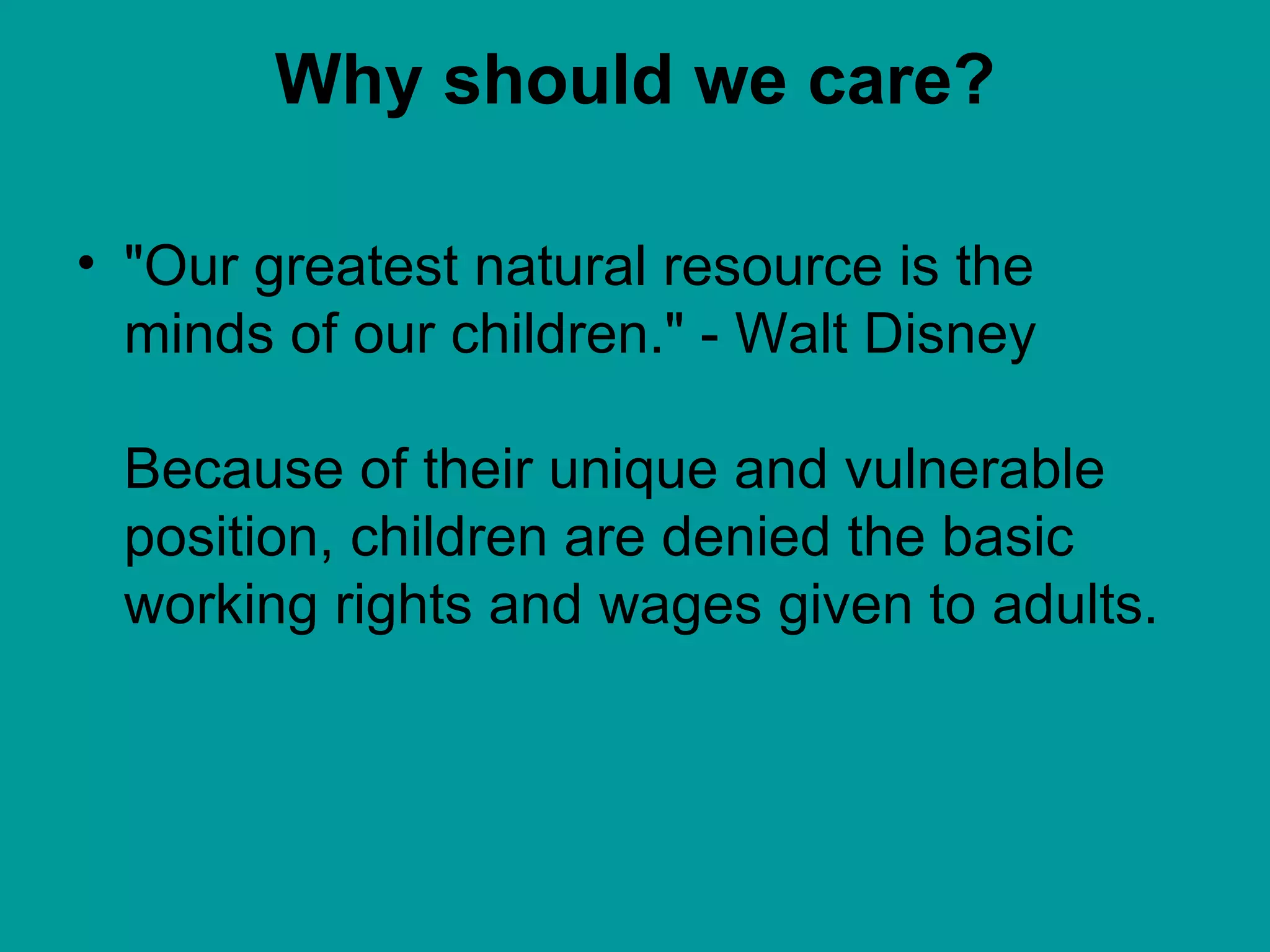 Why should we care? "Our greatest natural resource is the minds of our children." - Walt Disney Because of their unique and vulnerable position, children are denied the basic working rights and wages given to adults. 