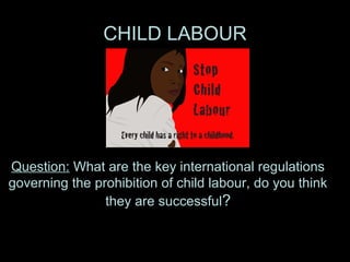 CHILD LABOUR
Question: What are the key international regulations
governing the prohibition of child labour, do you think
they are successful?
 