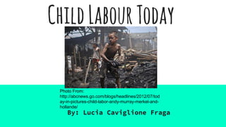 ChildLabourToday
By: Lucia Caviglione Fraga
Photo From:
http://abcnews.go.com/blogs/headlines/2012/07/tod
ay-in-pictures-child-labor-andy-murray-merkel-and-
hollande/
 
