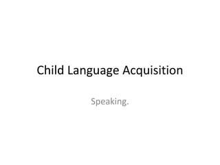 Child Language Acquisition Speaking. 