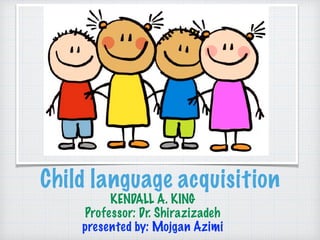 Child language acquisition
KENDALL A. KING
Professor: Dr. Shirazizadeh
presented by: Mojgan Azimi
 