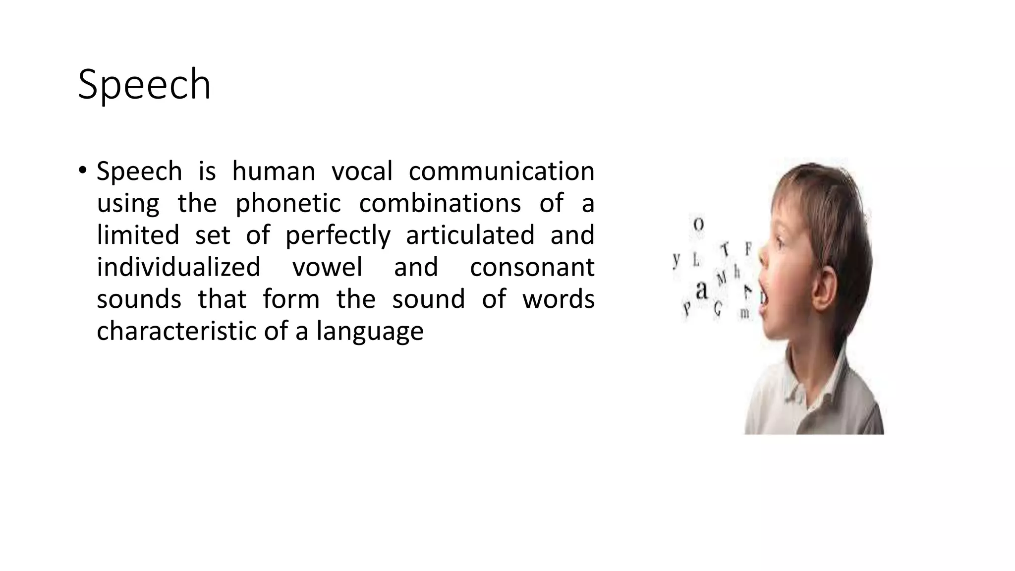 Speech
• Speech is human vocal communication
using the phonetic combinations of a
limited set of perfectly articulated and
individualized vowel and consonant
sounds that form the sound of words
characteristic of a language
 