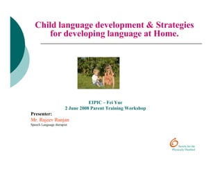 Child language development & Strategies
     for developing language at Home.




                                  EIPIC – Fei Yue
                       2 June 2008 Parent Training Workshop
Presenter:
Mr. Rajeev Ranjan
Speech Language therapist
 