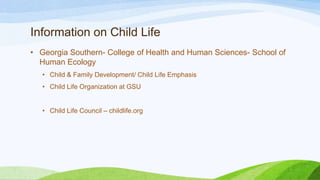 Information on Child Life
• Georgia Southern- College of Health and Human Sciences- School of
Human Ecology
• Child & Family Development/ Child Life Emphasis
• Child Life Organization at GSU
• Child Life Council – childlife.org
 