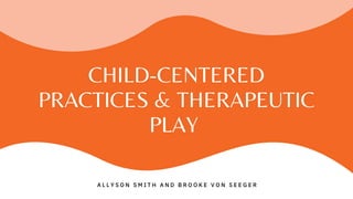 CHILD-CENTERED
PRACTICES & THERAPEUTIC
PLAY
A L L Y S O N S M I T H A N D B R O O K E V O N S E E G E R
 