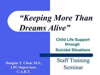 Child Life Support
through
Suicidal Situations
“Keeping More Than
Dreams Alive”
Staff Training
Seminar
Douglas T. Chan, M.S.,
LPC-Supervisor,
C.A.R.T.
 