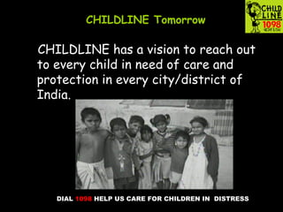 DIAL 1098 HELP US CARE FOR CHILDREN IN DISTRESS
CHILDLINE Tomorrow
CHILDLINE has a vision to reach out
to every child in need of care and
protection in every city/district of
India.
s
 