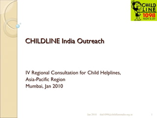 CHILDLINE India Outreach IV Regional Consultation for Child Helplines,  Asia-Pacific Region Mumbai, Jan 2010 Jan 2010 [email_address] 