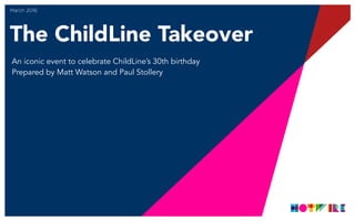 The ChildLine Takeover
March 2016
An iconic event to celebrate ChildLine’s 30th birthday
Prepared by Matt Watson and Paul Stollery
 