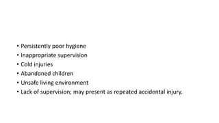 • Persistently poor hygiene
• Inappropriate supervision
• Cold injuries
• Abandoned children
• Unsafe living environment
• Lack of supervision; may present as repeated accidental injury.
 