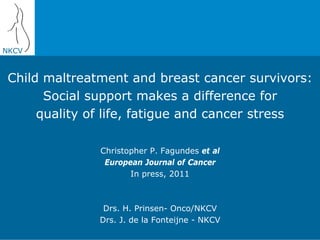 NKCV
Child maltreatment and breast cancer survivors:
Social support makes a difference for
quality of life, fatigue and cancer stress
Christopher P. Fagundes et al
European Journal of Cancer
In press, 2011
Drs. H. Prinsen- Onco/NKCV
Drs. J. de la Fonteijne - NKCV
 