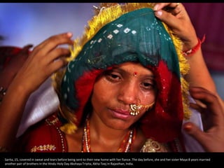 Sarita, 15, covered in sweat and tears before being sent to their new home with her ​​fiance. The day before, she and her sister Maya 8 years married
another pair of brothers in the Hindu Holy Day Akshaya Triyita, Akha Teej in Rajasthan, India.
 
