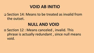  Section 14: Means to be treated as invalid from
the outset.
NULL AND VOID
 Section 12 : Means canceled , invalid. This
phrase is actually redundant , since null means
void.
 