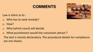 Law is silent as to :
a) Who has to seek remedy?
b) How?
c) Who (which court) will decide
d) What punishment would the conviction attract ?
The text is merely declaratory. The procedural details for compliance
are not shown.
 
