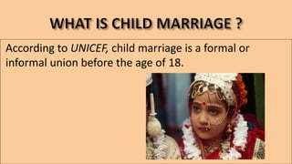 According to UNICEF, child marriage is a formal or
informal union before the age of 18.
 