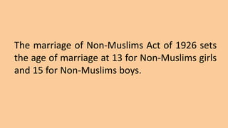 The marriage of Non-Muslims Act of 1926 sets
the age of marriage at 13 for Non-Muslims girls
and 15 for Non-Muslims boys.
 