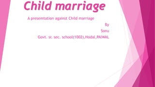 Child marriage
A presemtation against Child marriage
By
Sonu
Govt. sr. sec. school(1002),Hodal,PAlWAL
 