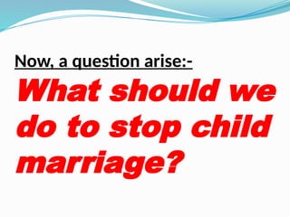 Now, a question arise:-
What should we
do to stop child
marriage?
 