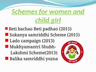 Schemes for women and
child girl
 Beti bachao Beti padhao (2015)
 Sukanya samriddhi Scheme (2015)
 Lado campaign (2013)
 Mukhyamantri Shubh-
Lakshmi Scheme(2013)
 Balika samriddhi yozna
 