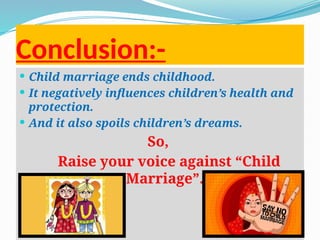 Conclusion:-
 Child marriage ends childhood.
 It negatively influences children’s health and
protection.
 And it also spoils children’s dreams.
So,
Raise your voice against “Child
Marriage”.
 