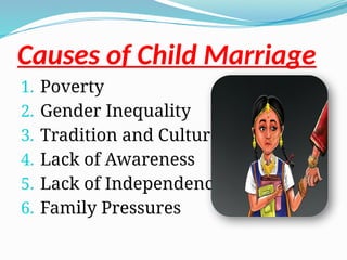 Causes of Child Marriage
1. Poverty
2. Gender Inequality
3. Tradition and Culture
4. Lack of Awareness
5. Lack of Independence
6. Family Pressures
 