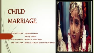 CHILD
MARRIAGE
PRESENTERS : Deepanshi Jadon
Shivaji Jadhav
PROGRAMME : Master in Social Work
INSTITUTION : BHOPAL SCHOOL OF SOCIAL SCIENCES
 