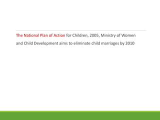 The National Plan of Action for Children, 2005, Ministry of Women
and Child Development aims to eliminate child marriages by 2010
 