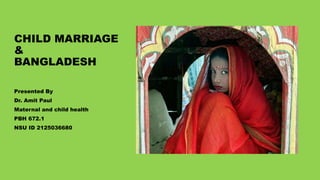 CHILD MARRIAGE
&
BANGLADESH
Presented By
Dr. Amit Paul
Maternal and child health
PBH 672.1
NSU ID 2125036680
 