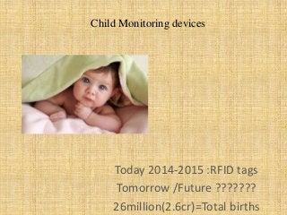 Child Monitoring devices 
Today 2014-2015 :RFID tags 
Tomorrow /Future ??????? 
26million(2.6cr)=Total births 
 