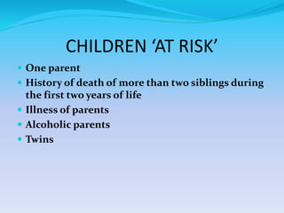 CHILDREN ‘AT RISK’
 One parent
 History of death of more than two siblings during
the first two years of life
 Illness of parents
 Alcoholic parents
 Twins
 
