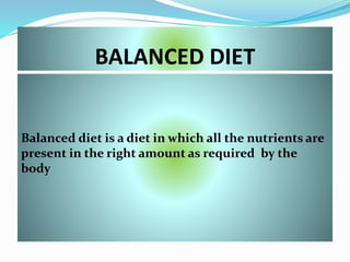 BALANCED DIET
Balanced diet is a diet in which all the nutrients are
present in the right amount as required by the
body
 