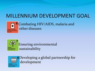 MILLENNIUM DEVELOPMENT GOAL
Combating HIV/AIDS, malaria and
other diseases
Ensuring environmental
sustainability
Developing a global partnership for
development
 