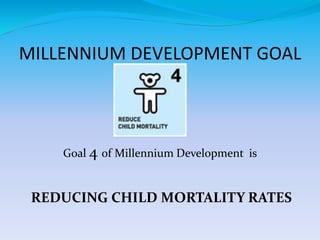 MILLENNIUM DEVELOPMENT GOAL
Goal 4 of Millennium Development is
REDUCING CHILD MORTALITY RATES
 