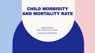 CHILD MORBIDITY
AND MORTALITY RATE
PRESENTED BY:
MRS. PRECILLA B. THOPPIL
ASSOCIATE PROFESSOR
 