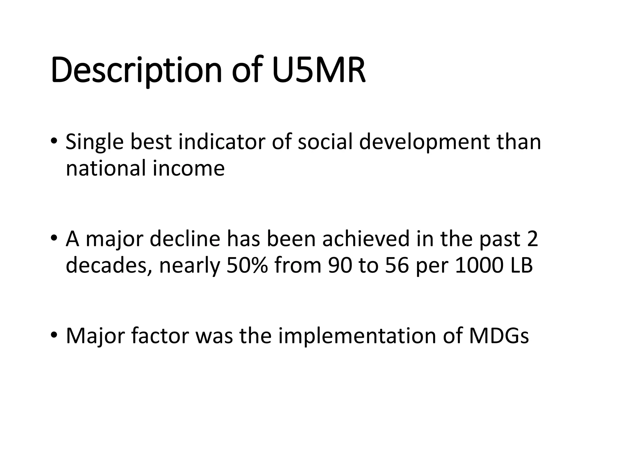 Description of U5MR
• Single best indicator of social development than
national income
• A major decline has been achieved in the past 2
decades, nearly 50% from 90 to 56 per 1000 LB
• Major factor was the implementation of MDGs
 