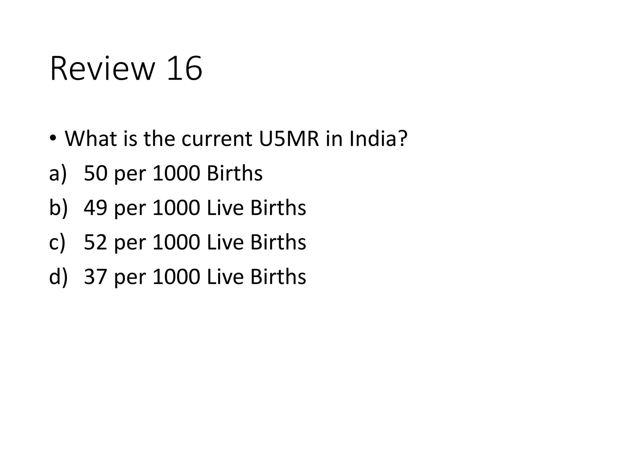 Review 16
• What is the current U5MR in India?
a) 50 per 1000 Births
b) 49 per 1000 Live Births
c) 52 per 1000 Live Births
d) 37 per 1000 Live Births
 