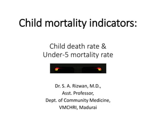 Child mortality indicators:
Child death rate &
Under-5 mortality rate
Dr. S. A. Rizwan, M.D.,
Asst. Professor,
Dept. of Community Medicine,
VMCHRI, Madurai
 