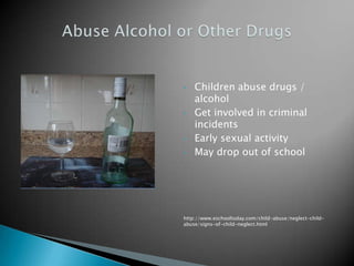 •   Children abuse drugs /
    alcohol
•   Get involved in criminal
    incidents
•   Early sexual activity
•   May drop out of school




http://www.eschooltoday.com/child-abuse/neglect-child-
abuse/signs-of-child-neglect.html
 