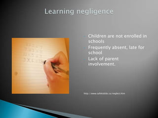 •   Children are not enrolled in
    schools
•   Frequently absent, late for
    school
•   Lack of parent
    involvement.




http://www.safekidsbc.ca/neglect.htm
 