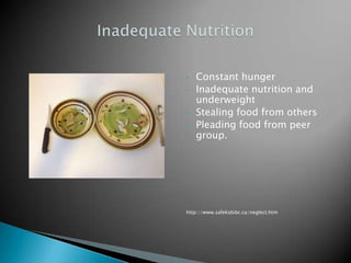 •   Constant hunger
•   Inadequate nutrition and
    underweight
•   Stealing food from others
•   Pleading food from peer
    group.




http://www.safekidsbc.ca/neglect.htm
 