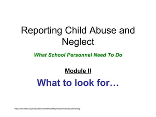 Reporting Child Abuse and Neglect What School Personnel Need To Do Module II What to look for… http://www.state.nj.us/education/students/safety/socservices/abuse/training/ 