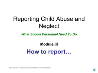 Reporting Child Abuse and Neglect What School Personnel Need To Do Module III How to report… http://www.state.nj.us/education/students/safety/socservices/abuse/training/ 