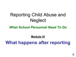 Reporting Child Abuse and 
Neglect 
What School Personnel Need To Do 
Module IV 
What happens after reporting 
 