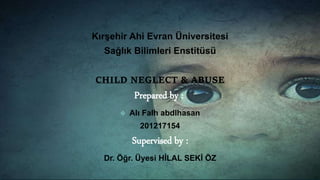 Kırşehir Ahi Evran Üniversitesi
Sağlık Bilimleri Enstitüsü
CHILD NEGLECT & ABUSE
Prepared by :
 Alı Falh abdlhasan
201217154
Supervised by :
Dr. Öğr. Üyesi HİLAL SEKİ ÖZ
 